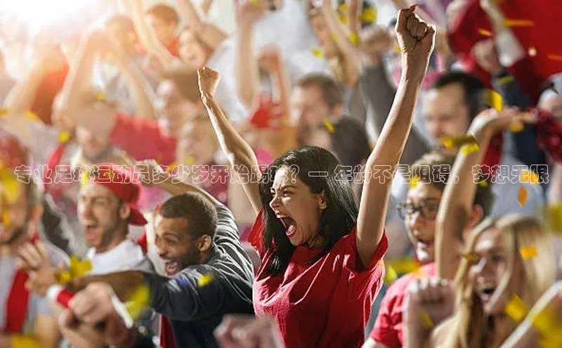 天富测速登录地址阿里尔公司专业足球运动员多少岁开始踢球？— 年龄不是阻碍，梦想无限