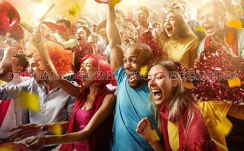 天富注册登录官网百度Apollo《足球运动员最小年龄退役：探讨球场璀璨生涯何时谢幕》