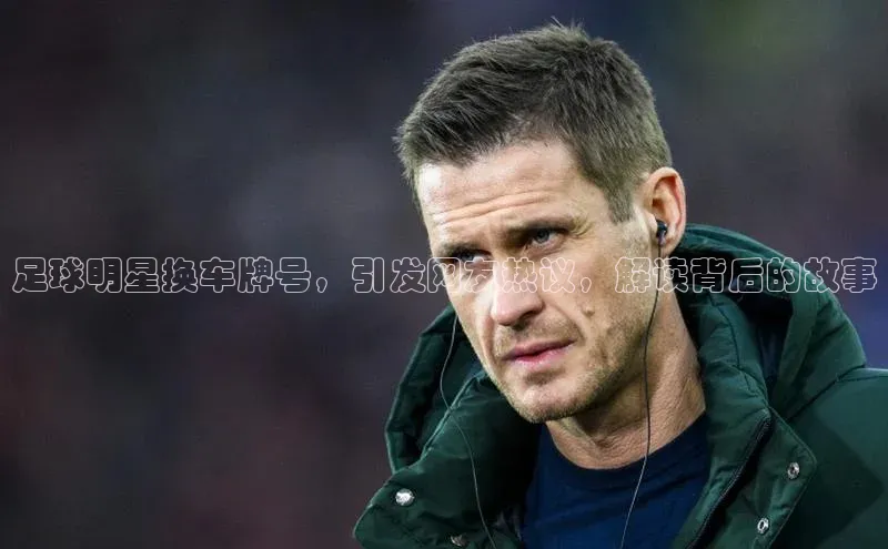 天富会员登录知乎足球明星换车牌号，引发网友热议，解读背后的故事