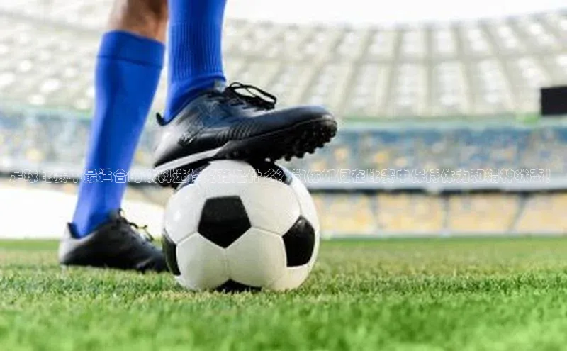 天富测速登录同程足球比赛中最适合的饮料选择究竟是什么？教你如何在比赛中保持体力和精神状态！