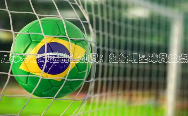 天富注册官网登录歌力思足球界最卓越的运动员：超级明星球员盘点