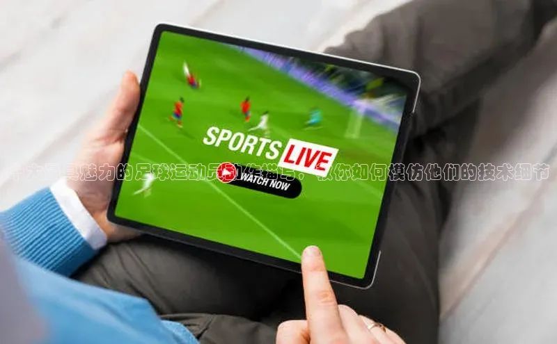 天富平台官网注册链接携程十大最具魅力的足球运动员动作描写，教你如何模仿他们的技术细节