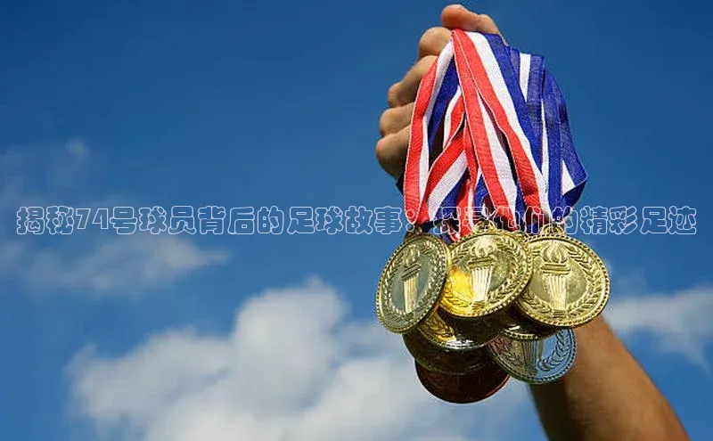 天富测速平台登陆入口百度智能云揭秘74号球员背后的足球故事：探寻他们的精彩足迹