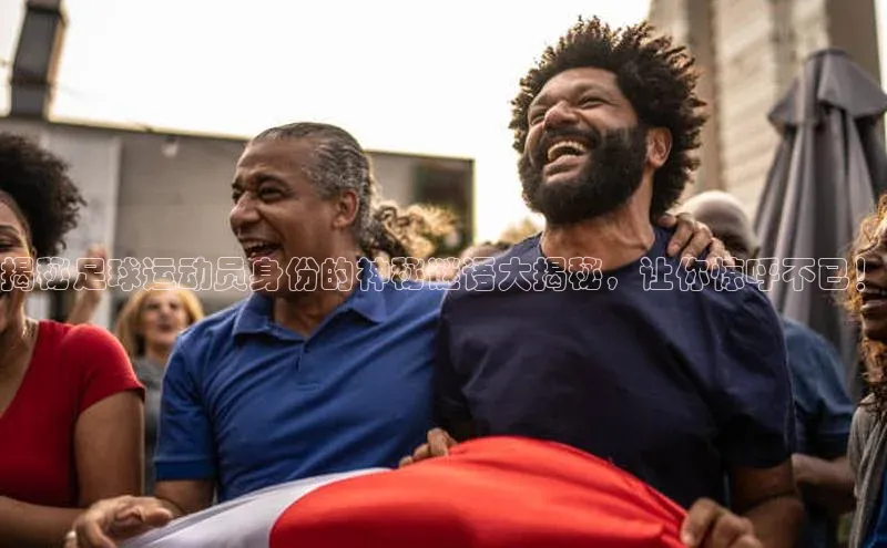 天富注册登录测速百度翻译揭秘足球运动员身份的神秘谜语大揭秘，让你惊呼不已！