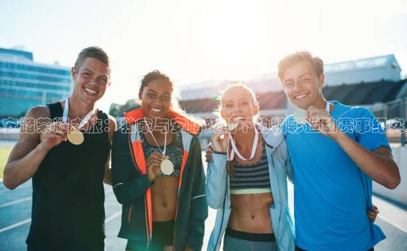 天富注册登录官网视觉中国安踏荣耀之旅：独家与安踏赞助下的精彩运动赛事纪实