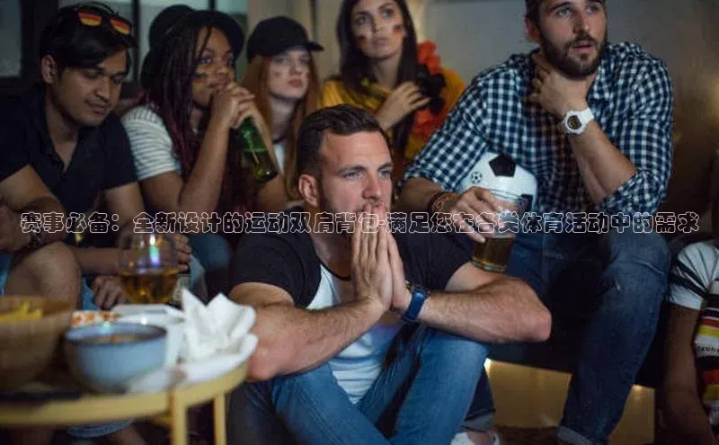 天富会员登录知乎赛事必备：全新设计的运动双肩背包-满足您在各类体育活动中的需求