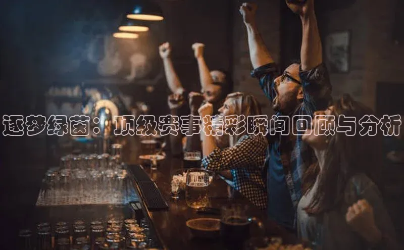 天富注册连接中海达逐梦绿茵：顶级赛事精彩瞬间回顾与分析