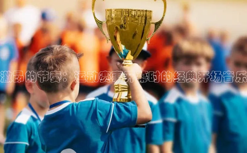 激昂的节奏：运动赛事开幕时的经典开场音乐