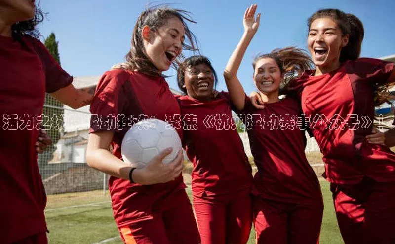 活力之城的运动狂欢：聚焦《杭州运动赛事公众号》！