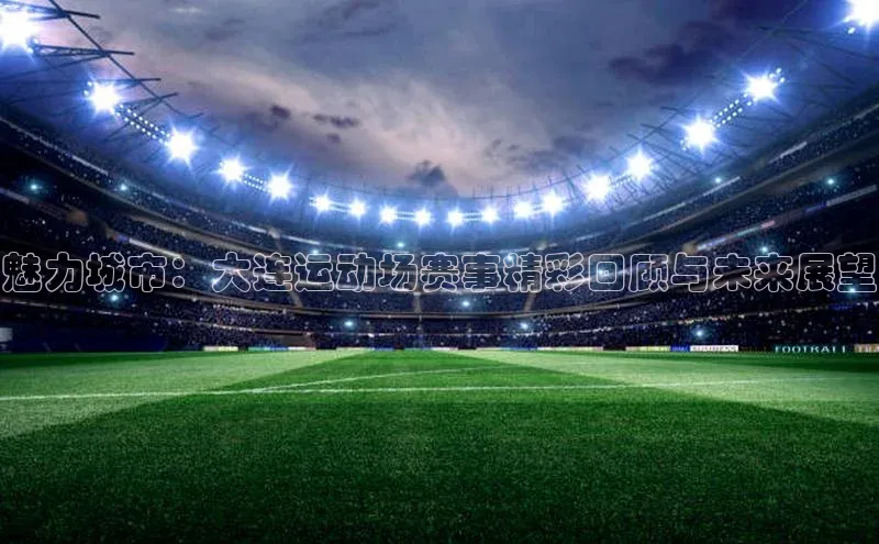 魅力城市：大连运动场赛事精彩回顾与未来展望