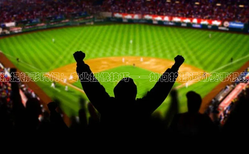 捕捉精彩瞬间：专业摄像技巧——如何拍摄运动赛事视频