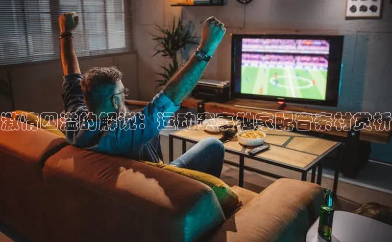 激情四溢的解说：运动赛事独家配音素材赏析