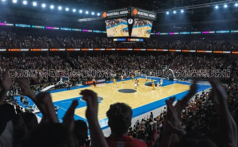 世界顶级骑马运动赛事排行榜：从第1到第10名的顶尖赛事分析