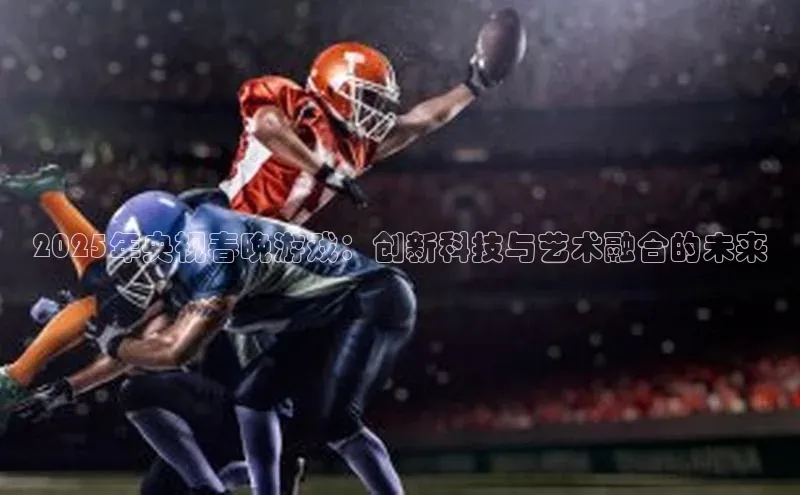 2025年央视春晚游戏：创新科技与艺术融合的未来