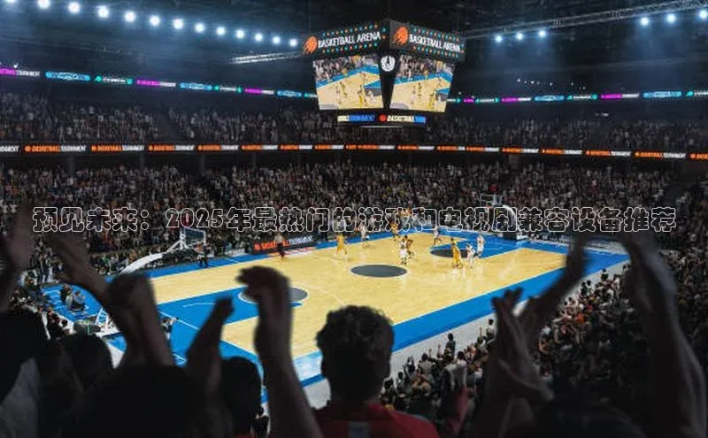 预见未来：2025年最热门的游戏和电视剧兼容设备推荐