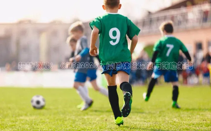 超越极限：《FIFA2025》震撼体验深度与前瞻策略