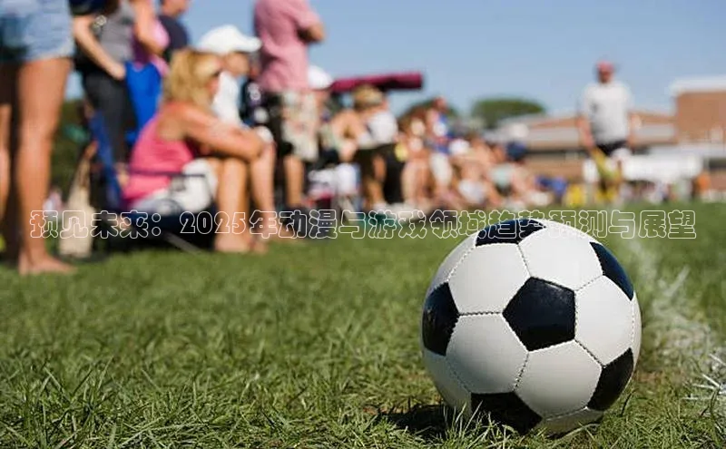 预见未来：2025年动漫与游戏领域趋势预测与展望