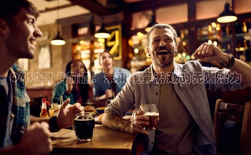 Q750显卡前瞻：未来电竞游戏的无限潜力