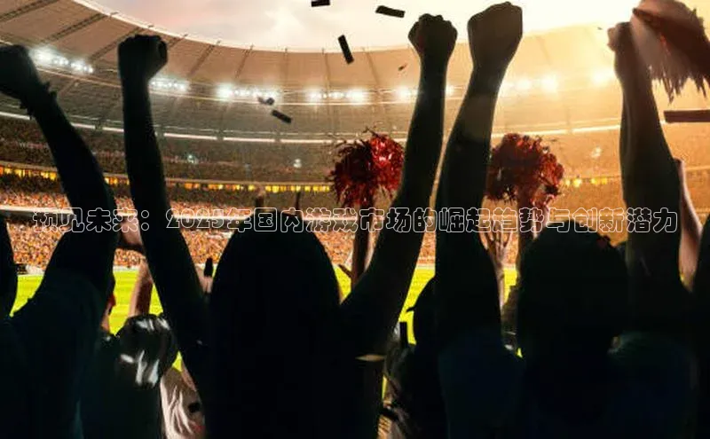 预见未来：2025年国内游戏市场的崛起趋势与创新潜力