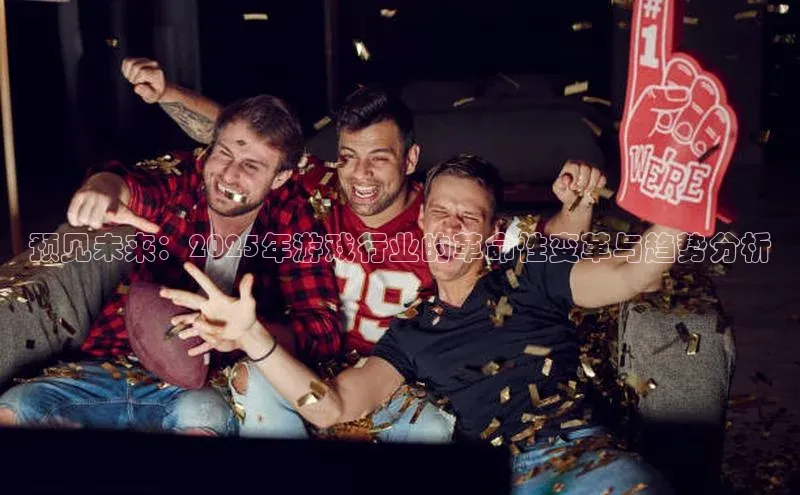 预见未来：2025年游戏行业的革命性变革与趋势分析