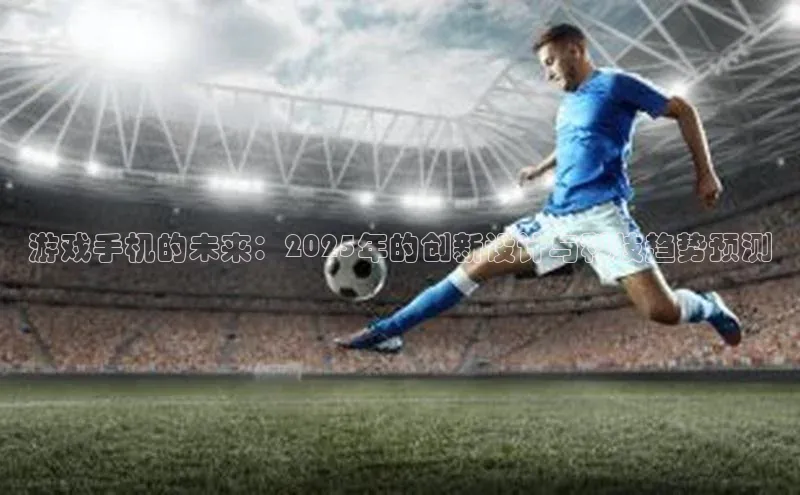 游戏手机的未来：2025年的创新设计与科技趋势预测