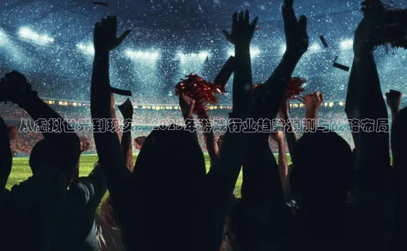 从虚拟世界到现实：2025年游戏行业趋势预测与战略布局